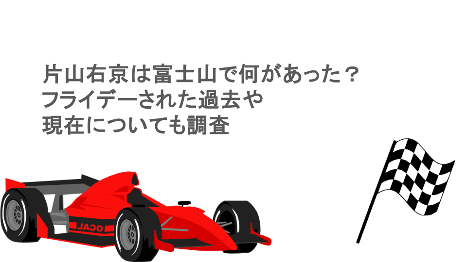 片山右京は富士山で何があった?フライデーされた過去や現在についても調査