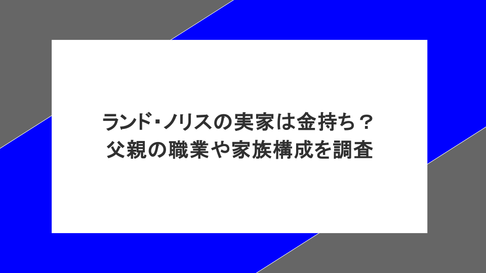 ランド・ノリスの実家は金持ち？父親の職業や家族構成を調査