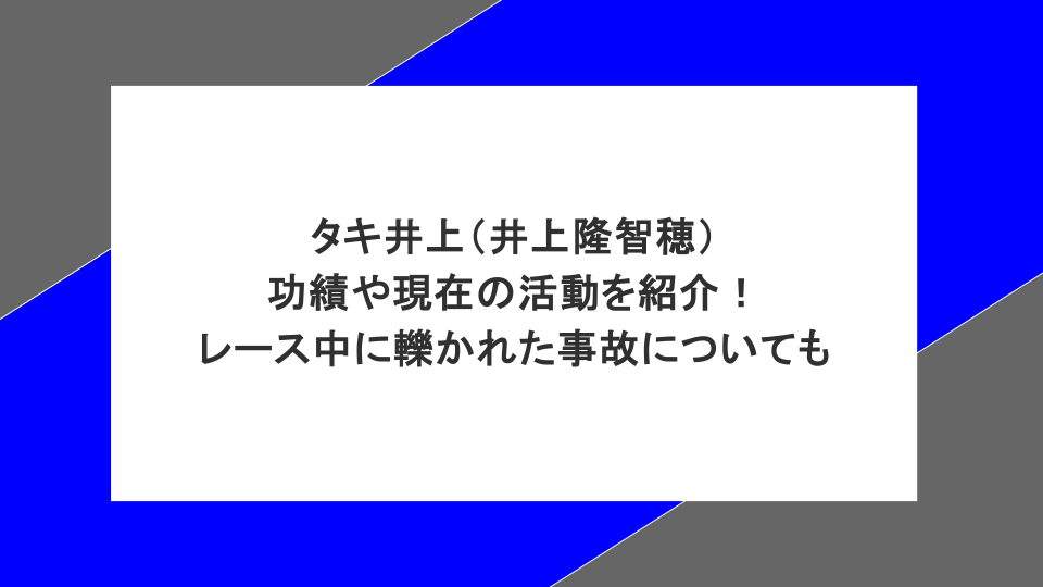 タキ井上（井上隆智穂）の功績や現在の活動を紹介！レース中に轢かれた事故についても